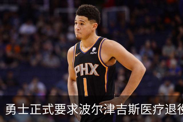 勇士正式要求波尔津吉斯医疗退役！向NBA提交证据，拒绝支付工资