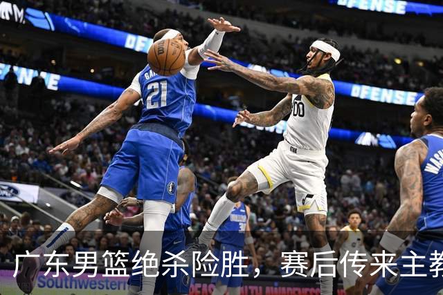 广东男篮绝杀险胜，赛后传来主教练的最新消息，胡明轩说的很实在
