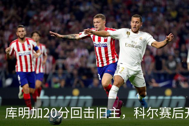 库明加20分回击旧主，科尔赛后开口谈他加盟森林狼